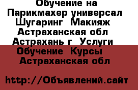 Обучение на Парикмахер-универсал, Шугаринг, Макияж - Астраханская обл., Астрахань г. Услуги » Обучение. Курсы   . Астраханская обл.